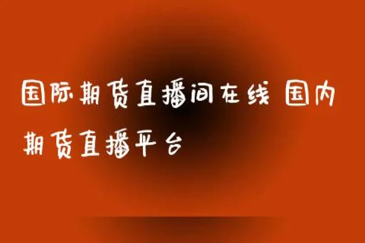 国内期货直播室在线直播开始建(国内期货直播室在线直播开始建设了吗)_https://www.07apk.com_期货科普_第1张