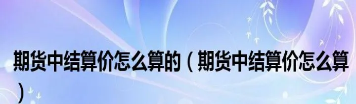 期货的结算价重要还是收盘价重要(期货收盘价和结算价的关系)_https://www.07apk.com_原油期货_第1张