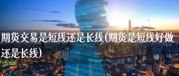 期货是做长线好还是短线好(小资金做期货长线还是短线好)_https://www.07apk.com_黄金期货直播室_第1张