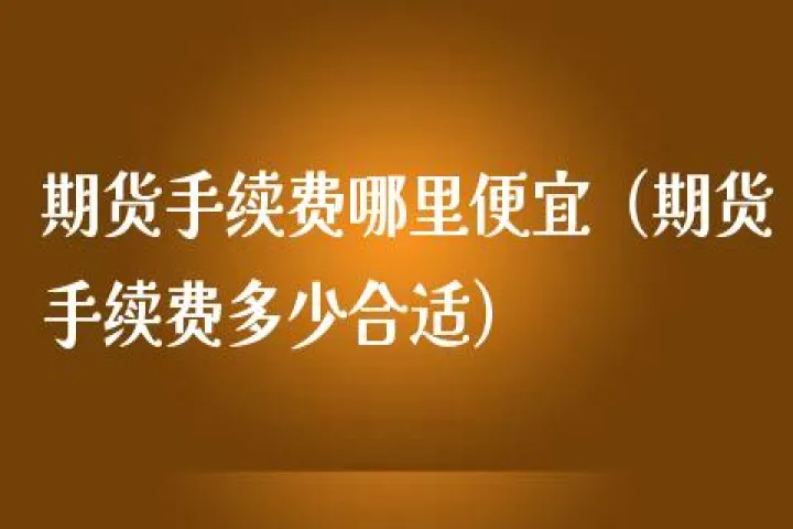 成都期货手续费便宜(成都期货手续费返还)_https://www.07apk.com_股指期货_第1张