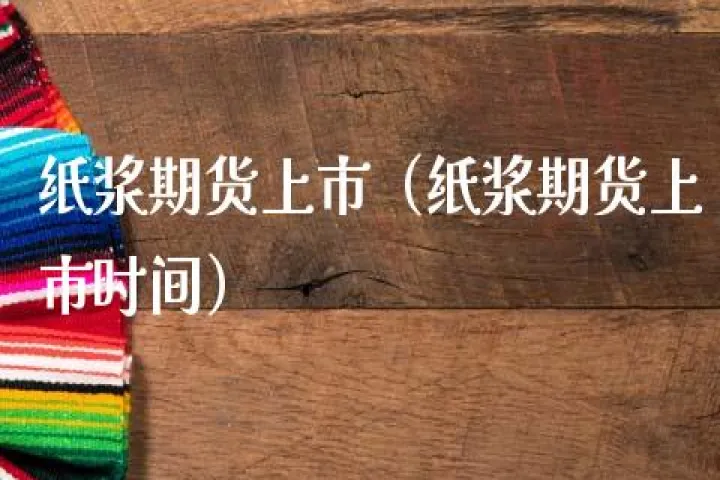 鲁证期货纸浆手续费(纸浆期货交易手续费)_https://www.07apk.com_股指期货_第1张