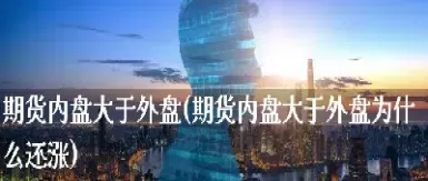 期货内盘大于外盘好吗(期货内盘大于外盘好吗还是小盘)_https://www.07apk.com_农产品期货_第1张