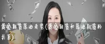 黄金期货与原油期货的关系(黄金期货与原油期货的关系是什么)_https://www.07apk.com_期货科普_第1张