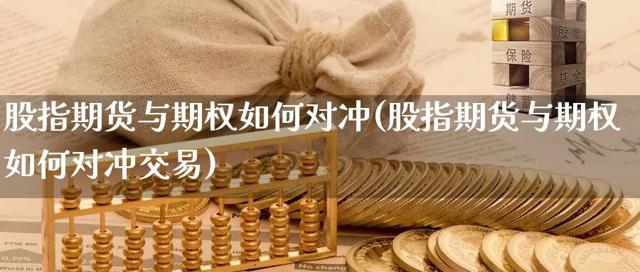 股指期货与期权如何对冲(股指期货与期权如何对冲交易)_https://www.07apk.com_原油期货_第1张