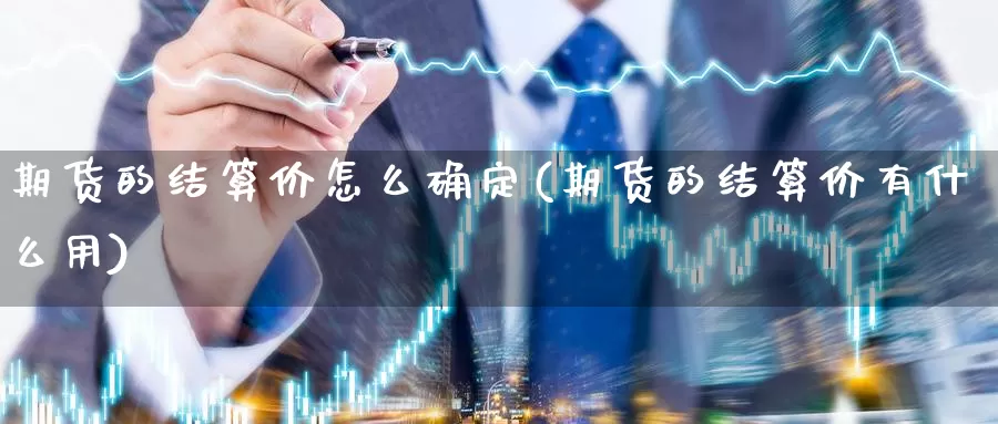 期货的结算价怎么确定(期货的结算价有什么用)_https://www.07apk.com_期货行业分析_第1张