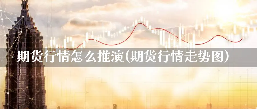 期货行情怎么推演(期货行情走势图)_https://www.07apk.com_农产品期货_第1张