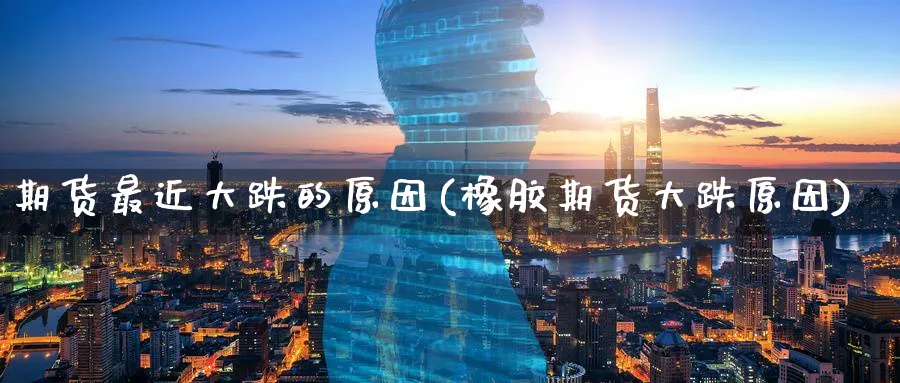 期货最近大跌的原因(橡胶期货大跌原因)_https://www.07apk.com_黄金期货直播室_第1张