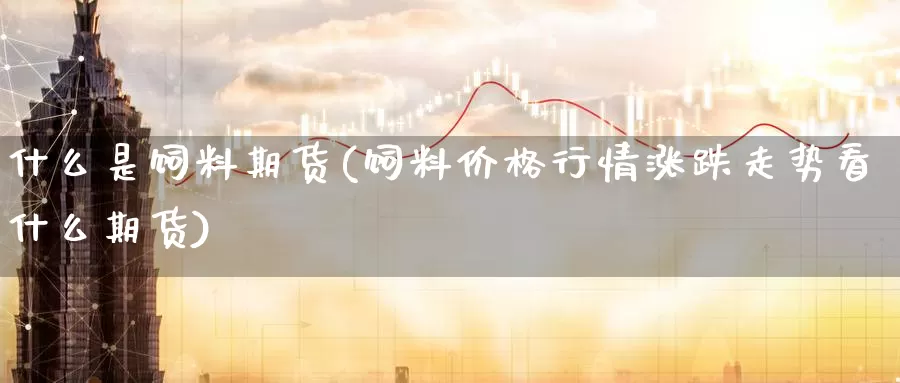 什么是饲料期货(饲料价格行情涨跌走势看什么期货)_https://www.07apk.com_期货技术分析_第1张