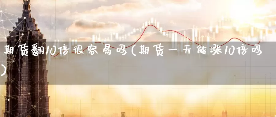 期货翻10倍很容易吗(期货一天能涨10倍吗)_https://www.07apk.com_股指期货_第1张