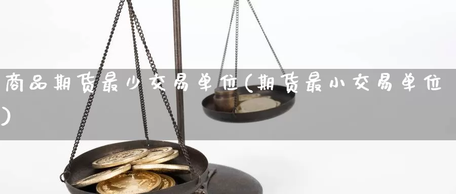 商品期货最少交易单位(期货最小交易单位)_https://www.07apk.com_期货科普_第1张