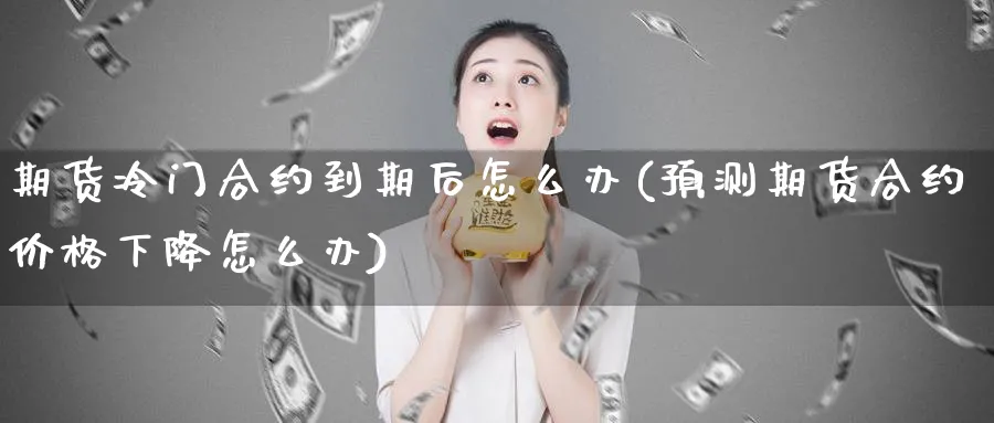 期货冷门合约到期后怎么办(预测期货合约价格下降怎么办)_https://www.07apk.com_农产品期货_第1张