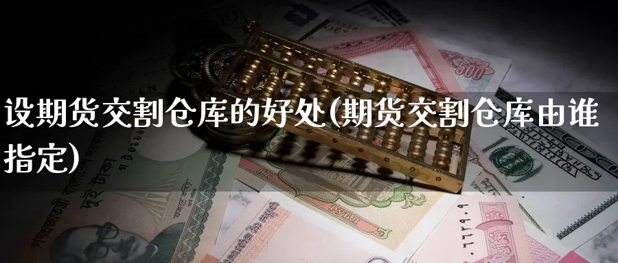 设期货交割仓库的好处(期货交割仓库由谁指定)_https://www.07apk.com_期货行业分析_第1张