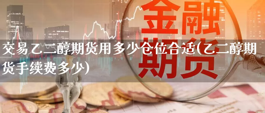 交易乙二醇期货用多少仓位合适(乙二醇期货手续费多少)_https://www.07apk.com_期货行业分析_第1张