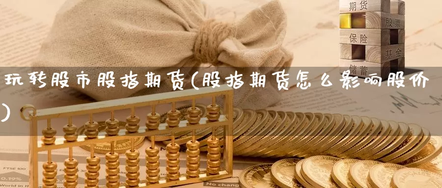 玩转股市股指期货(股指期货怎么影响股价)_https://www.07apk.com_黄金期货直播室_第1张