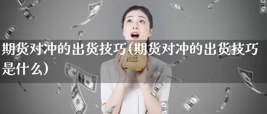 期货对冲的出货技巧(期货对冲的出货技巧是什么)_https://www.07apk.com_期货行业分析_第1张