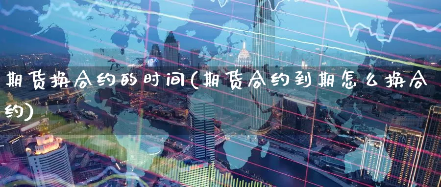 期货换合约的时间(期货合约到期怎么换合约)_https://www.07apk.com_期货行业分析_第1张