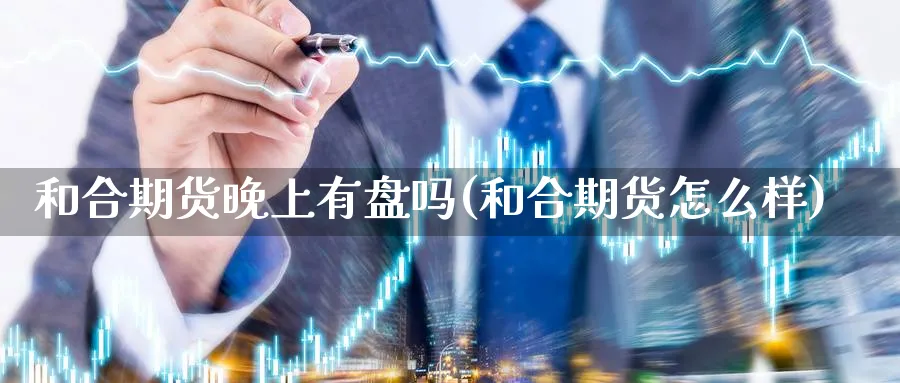 和合期货晚上有盘吗(和合期货怎么样)_https://www.07apk.com_股指期货_第1张