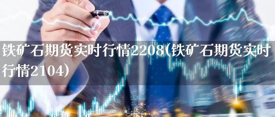 铁矿石期货实时行情2208(铁矿石期货实时行情2104)_https://www.07apk.com_期货行业分析_第1张