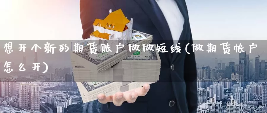 想开个新的期货账户做做短线(做期货帐户怎么开)_https://www.07apk.com_期货科普_第1张