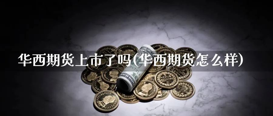 华西期货上市了吗(华西期货怎么样)_https://www.07apk.com_期货技术分析_第1张