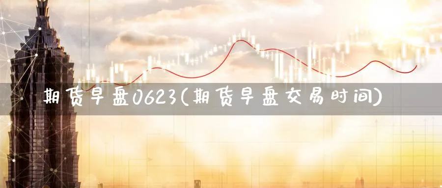 期货早盘0623(期货早盘交易时间)_https://www.07apk.com_原油期货_第1张