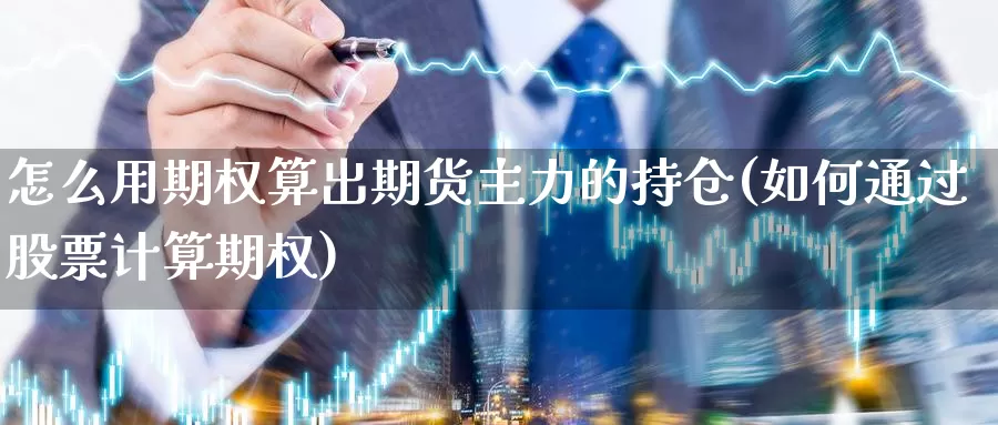 怎么用期权算出期货主力的持仓(如何通过股票计算期权)_https://www.07apk.com_黄金期货直播室_第1张