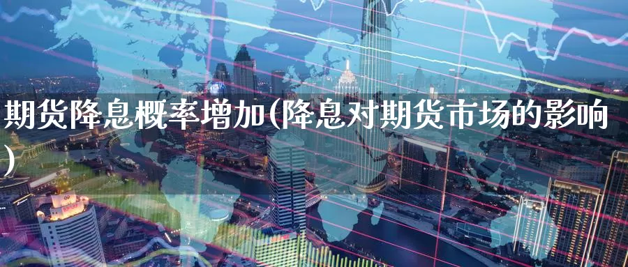 期货降息概率增加(降息对期货市场的影响)_https://www.07apk.com_期货科普_第1张