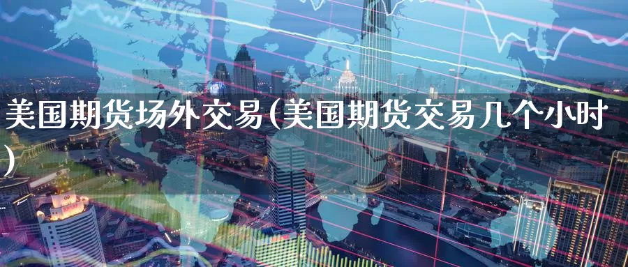 美国期货场外交易(美国期货交易几个小时)_https://www.07apk.com_期货科普_第1张