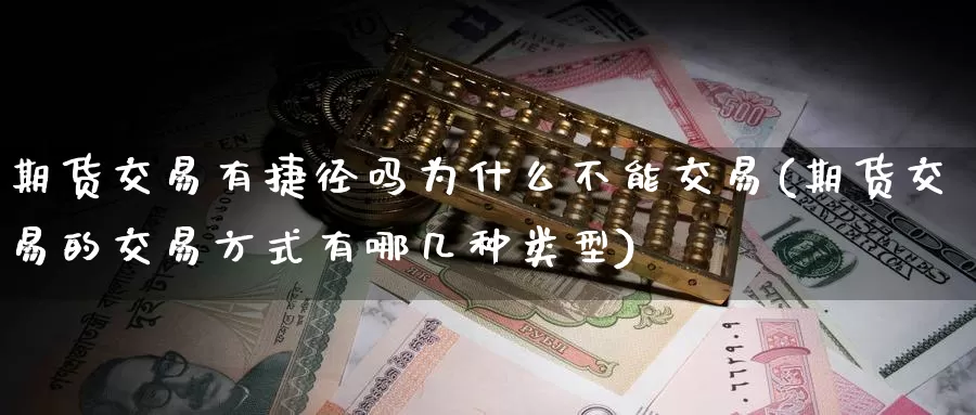 期货交易有捷径吗为什么不能交易(期货交易的交易方式有哪几种类型)_https://www.07apk.com_期货科普_第1张