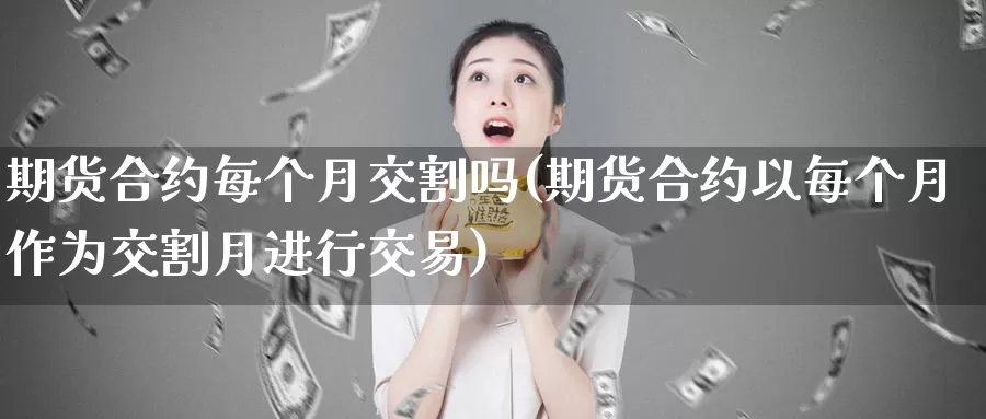 期货合约每个月交割吗(期货合约以每个月作为交割月进行交易)_https://www.07apk.com_期货科普_第1张