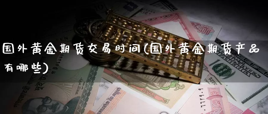 国外黄金期货交易时间(国外黄金期货产品有哪些)_https://www.07apk.com_农产品期货_第1张