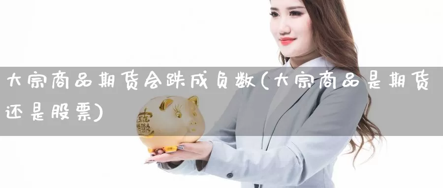 大宗商品期货会跌成负数(大宗商品是期货还是股票)_https://www.07apk.com_期货科普_第1张