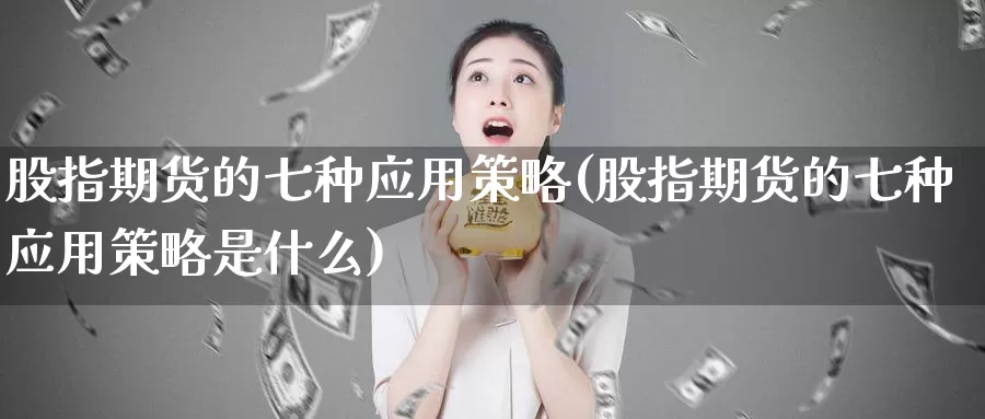 股指期货的七种应用策略(股指期货的七种应用策略是什么)_https://www.07apk.com_股指期货_第1张