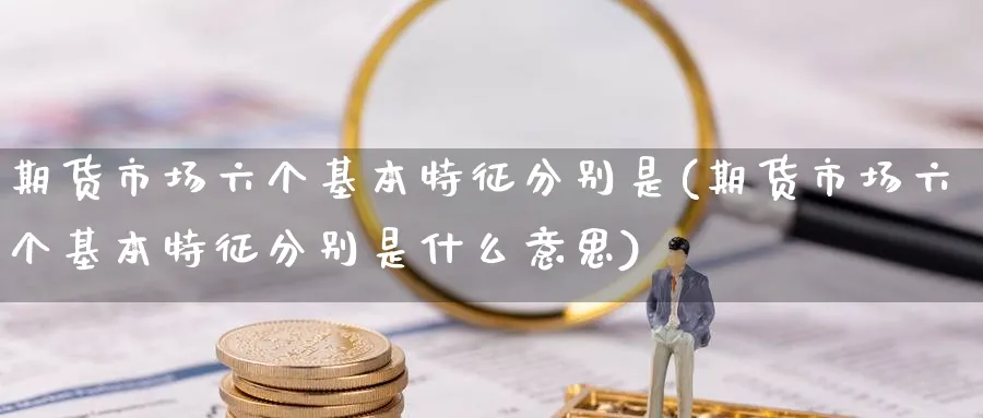 期货市场六个基本特征分别是(期货市场六个基本特征分别是什么意思)_https://www.07apk.com_股指期货_第1张