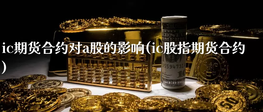 ic期货合约对a股的影响(ic股指期货合约)_https://www.07apk.com_期货技术分析_第1张