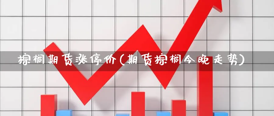 棕榈期货涨停价(期货棕榈今晚走势)_https://www.07apk.com_期货行业分析_第1张