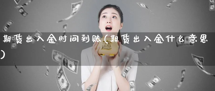 期货出入金时间到账(期货出入金什么意思)_https://www.07apk.com_期货行业分析_第1张