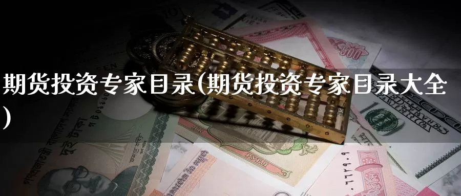 期货投资专家目录(期货投资专家目录大全)_https://www.07apk.com_黄金期货直播室_第1张