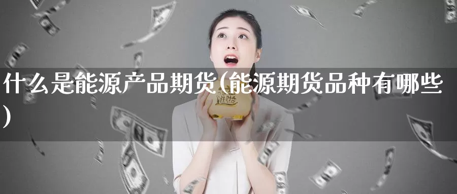 什么是能源产品期货(能源期货品种有哪些)_https://www.07apk.com_农产品期货_第1张