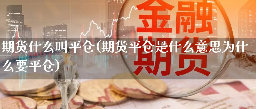 期货什么叫平仓(期货平仓是什么意思为什么要平仓)_https://www.07apk.com_股指期货_第1张