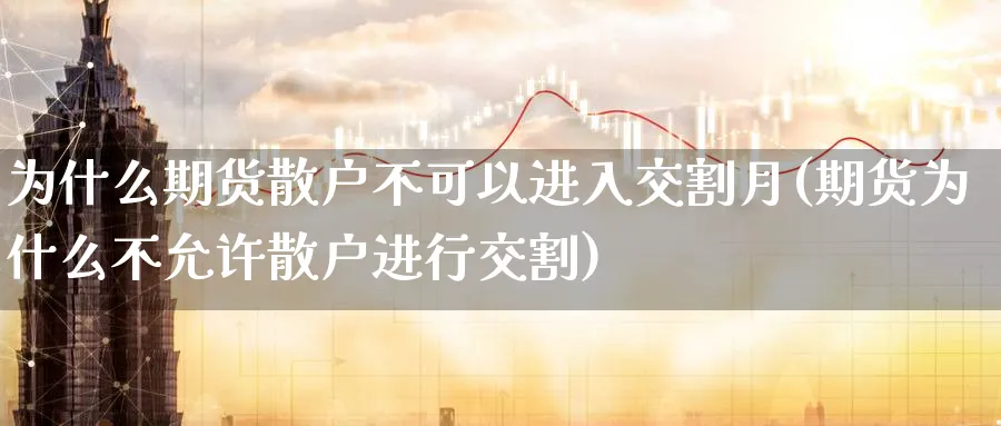 为什么期货散户不可以进入交割月(期货为什么不允许散户进行交割)_https://www.07apk.com_农产品期货_第1张