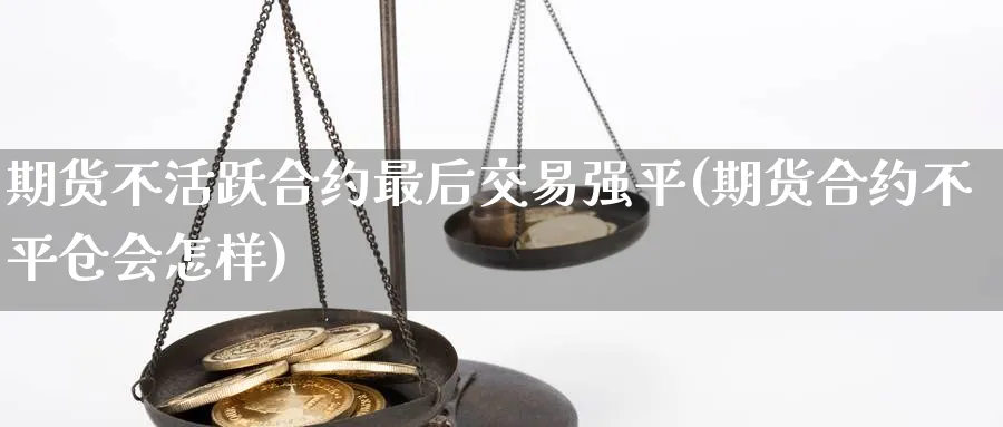 期货不活跃合约最后交易强平(期货合约不平仓会怎样)_https://www.07apk.com_期货科普_第1张