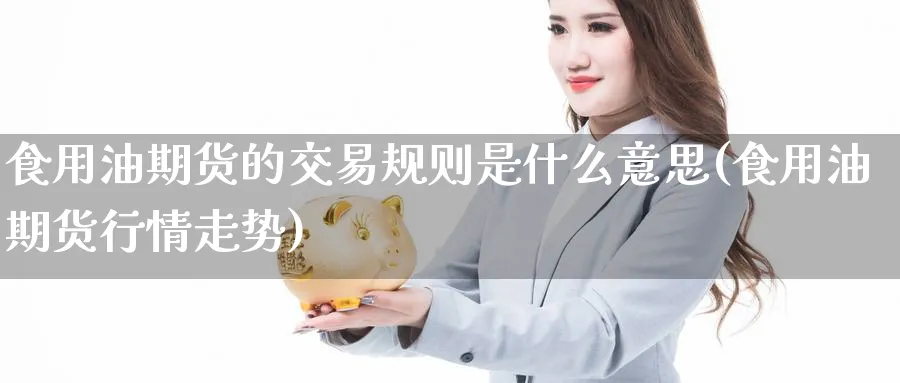 食用油期货的交易规则是什么意思(食用油期货行情走势)_https://www.07apk.com_期货行业分析_第1张