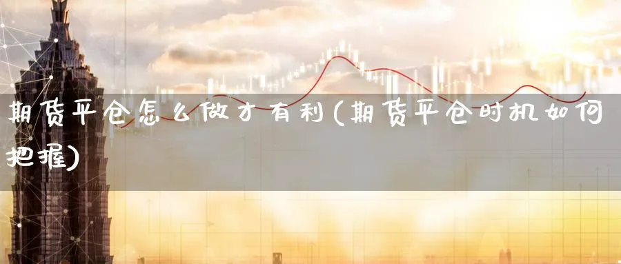 期货平仓怎么做才有利(期货平仓时机如何把握)_https://www.07apk.com_股指期货_第1张