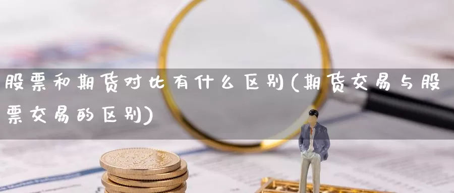 股票和期货对比有什么区别(期货交易与股票交易的区别)_https://www.07apk.com_原油期货_第1张