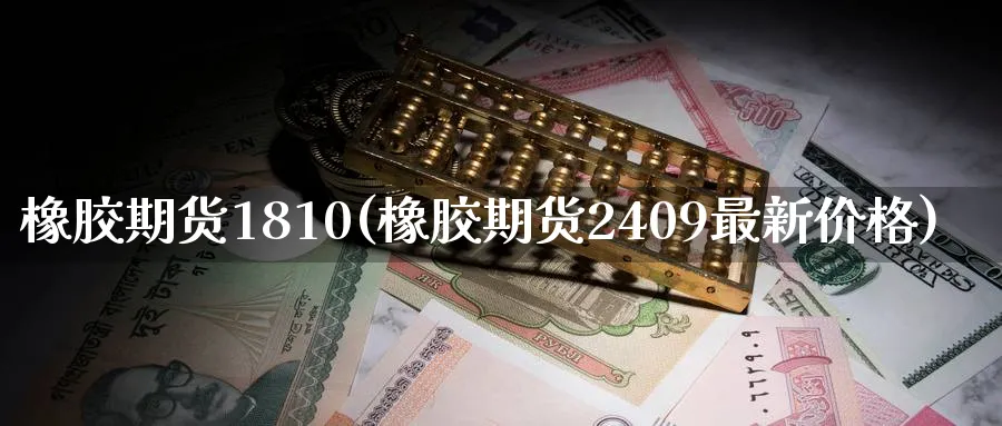 橡胶期货1810(橡胶期货2409最新价格)_https://www.07apk.com_期货科普_第1张