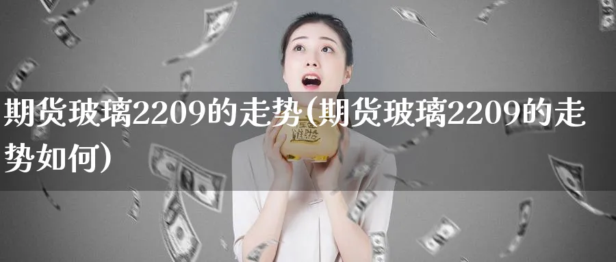 期货玻璃2209的走势(期货玻璃2209的走势如何)_https://www.07apk.com_原油期货_第1张