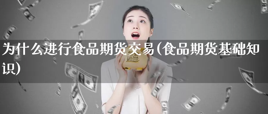 为什么进行食品期货交易(食品期货基础知识)_https://www.07apk.com_期货技术分析_第1张