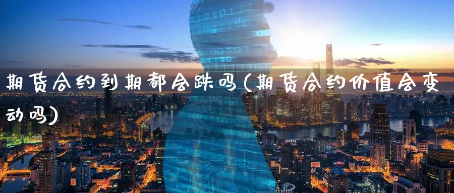 期货合约到期都会跌吗(期货合约价值会变动吗)_https://www.07apk.com_黄金期货直播室_第1张