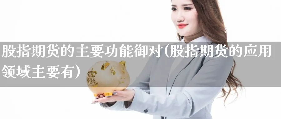 股指期货的主要功能御对(股指期货的应用领域主要有)_https://www.07apk.com_期货科普_第1张